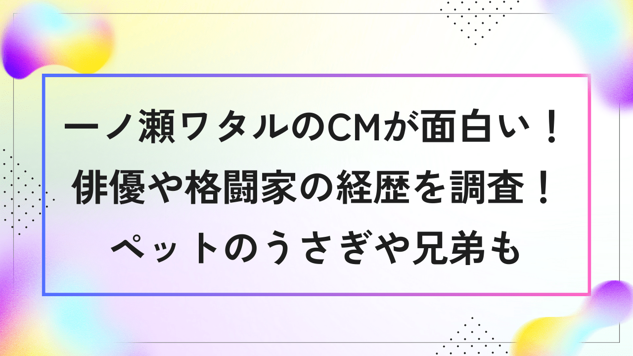 一ノ瀬ワタルのCMが面白い！俳優や格闘家の経歴を調査！ペットのうさぎや兄弟も