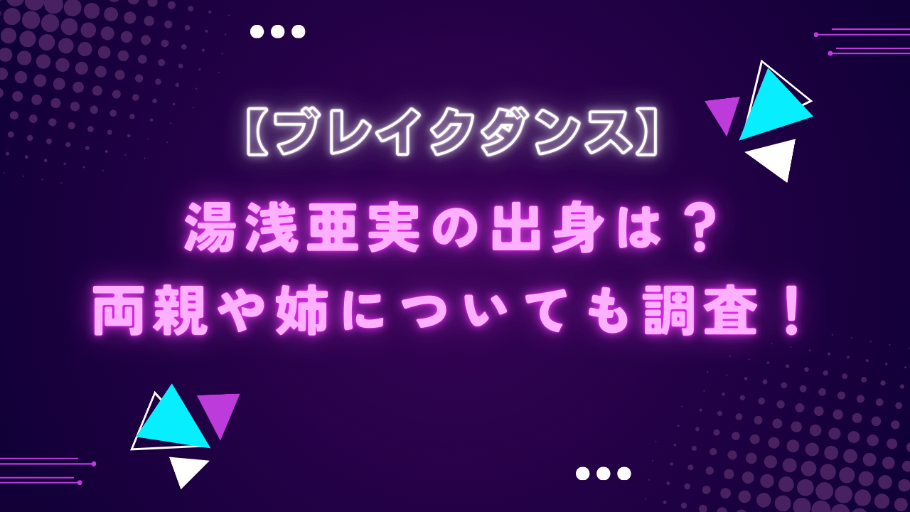 湯浅亜実の出身は？両親や姉についても調査！【ブレイクダンス】