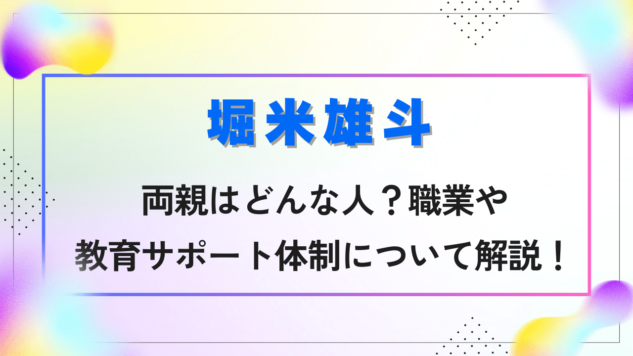 堀米雄斗の両親はどんな人？職業や教育サポート体制について解説！