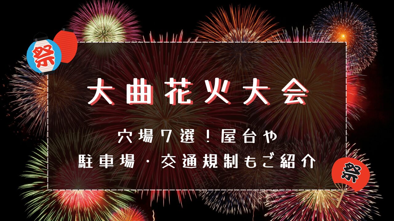 大曲花火大会2024穴場７選！屋台や駐車場・交通規制もご紹介