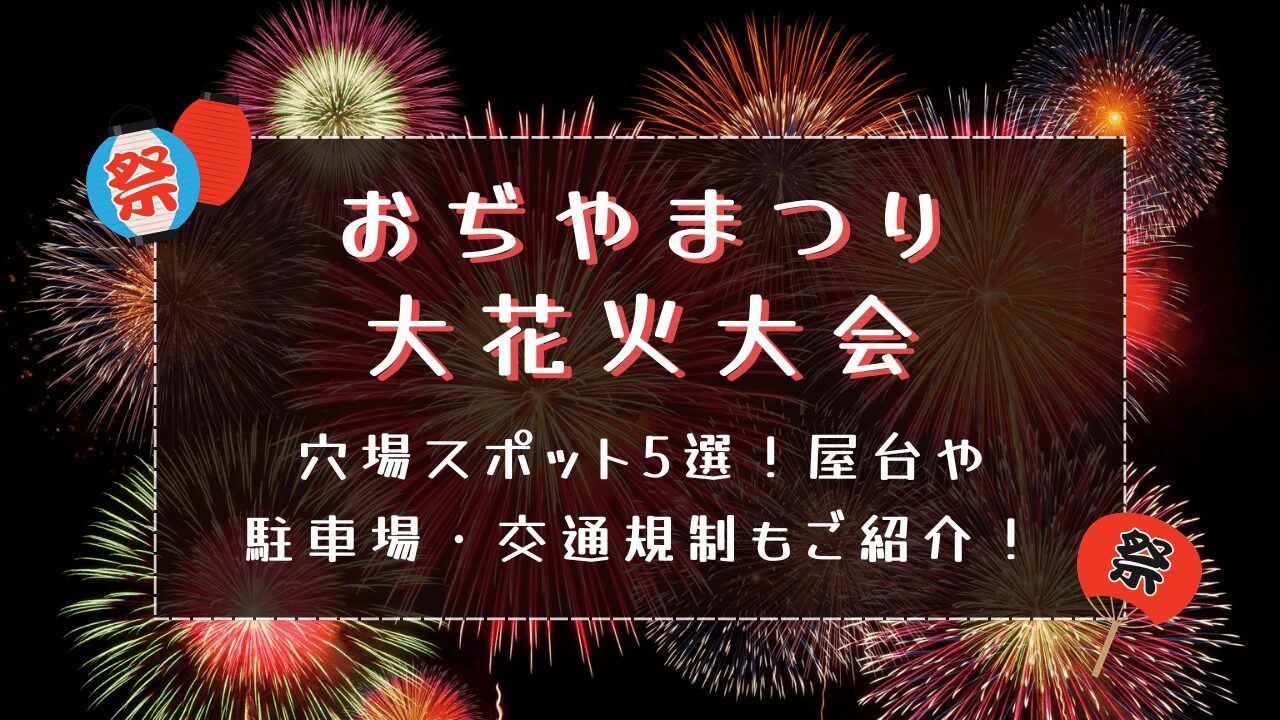 おぢやまつり大花火大会2024穴場スポット5選！屋台や駐車場・交通規制もご紹介！