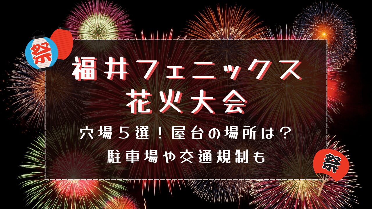 福井フェニックス花火大会2024穴場５選！屋台の場所は？駐車場･交通規制も