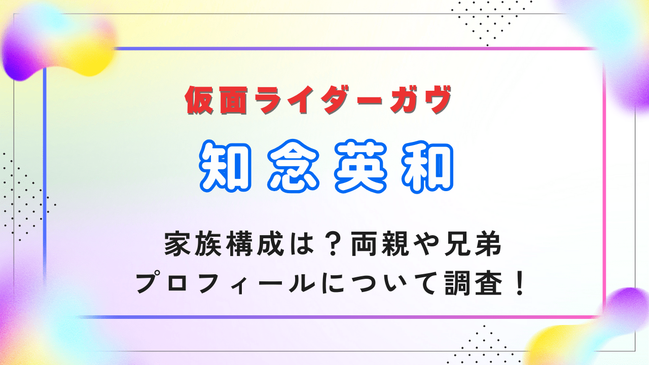 【仮面ライダーガヴ】知念英和の家族構成は？両親や兄弟･プロフィールについて調査！