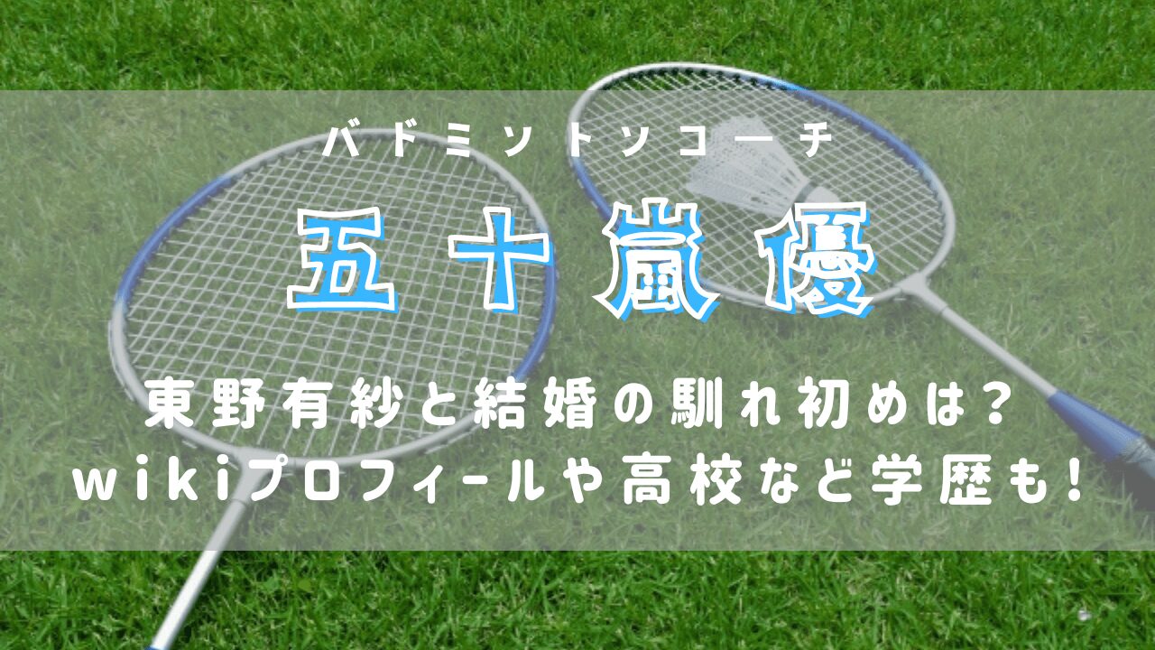 五十嵐優の東野有紗と結婚の馴れ初めは？wikiプロフィールや高校など学歴も!(バドミントンコーチ)