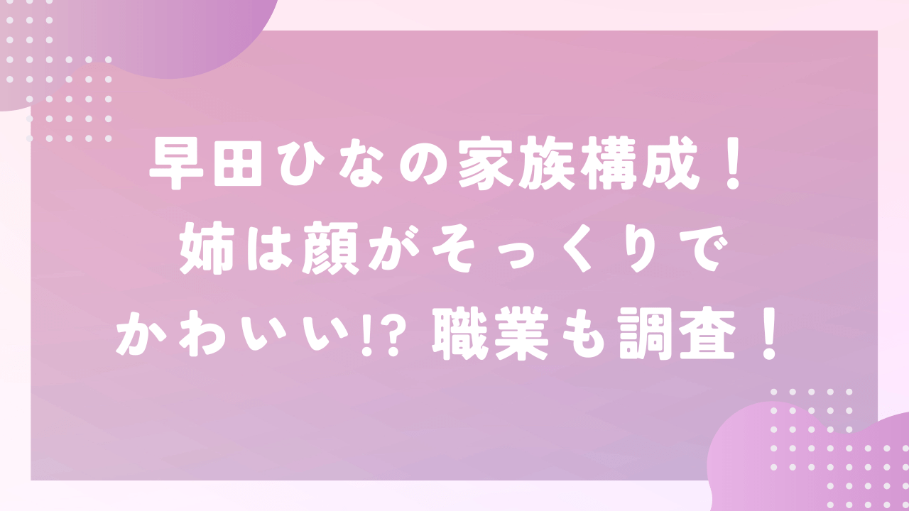 早田ひなの家族構成！姉は顔がそっくりでかわいい！？職業も調査！