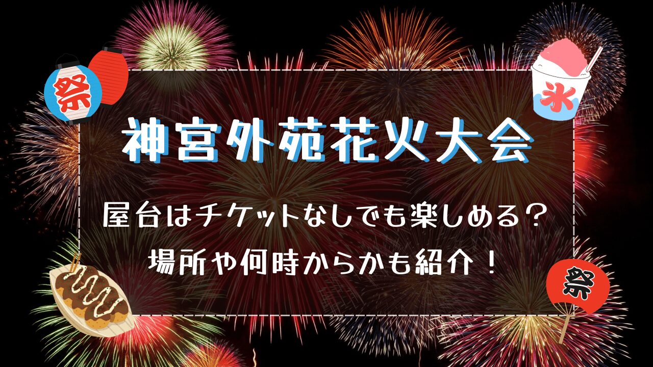 神宮外苑花火大会2024屋台はチケットなしでも楽しめる？場所や何時からかも紹介！