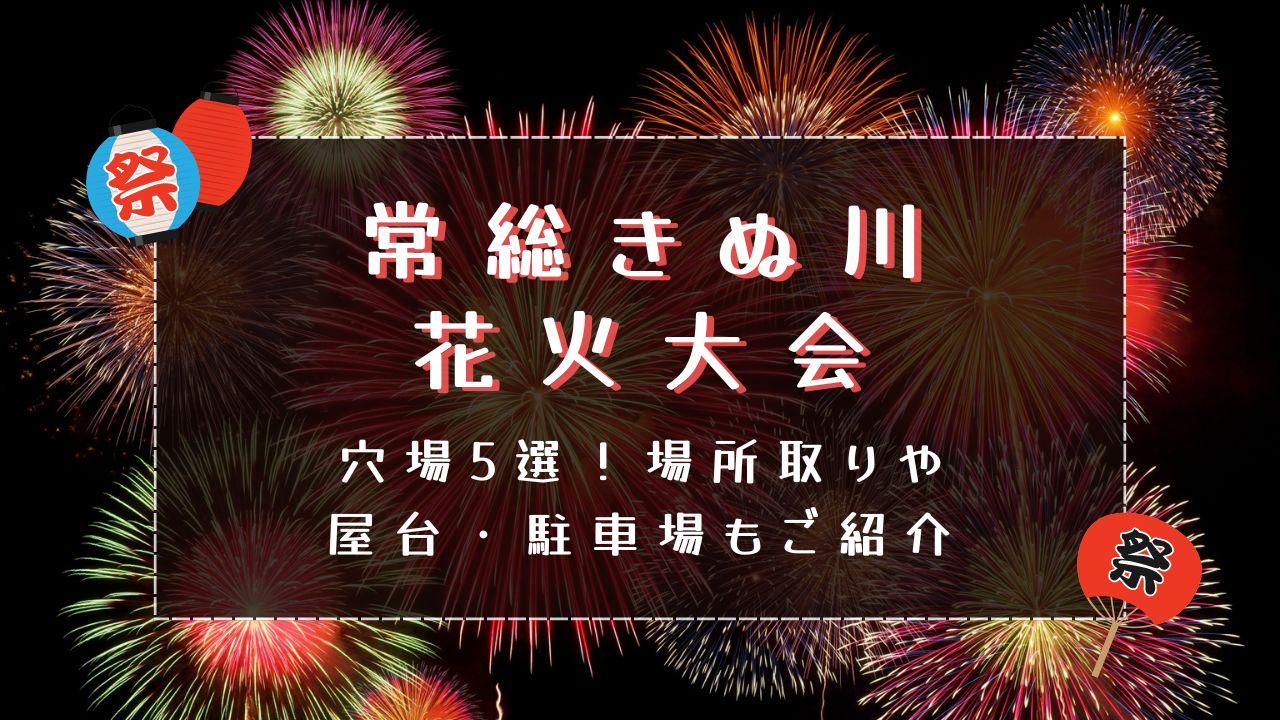 常総きぬ川花火大会2024穴場5選！場所取りや屋台・駐車場もご紹介