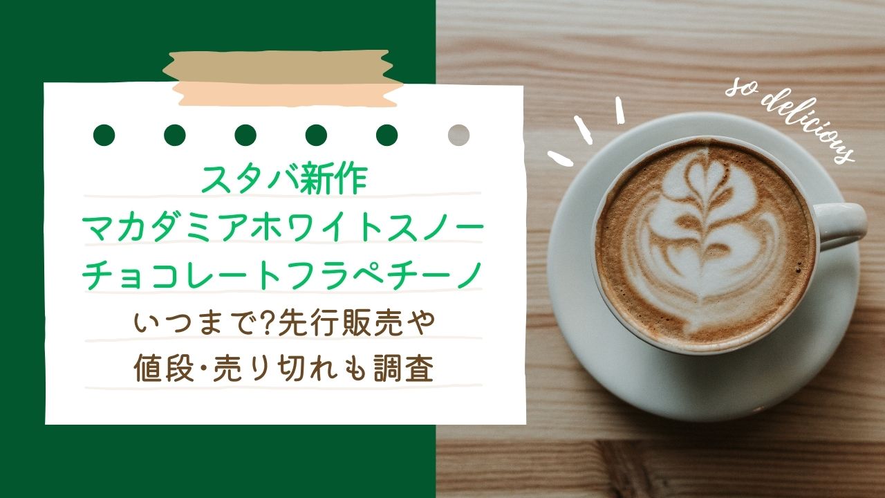 ｽﾀﾊﾞ新作ﾏｶﾀﾞﾐｱﾎﾜｲﾄｽﾉｰﾁｮｺﾚｰﾄﾌﾗﾍﾟﾁｰﾉいつまで?先行販売や値段･売り切れも調査