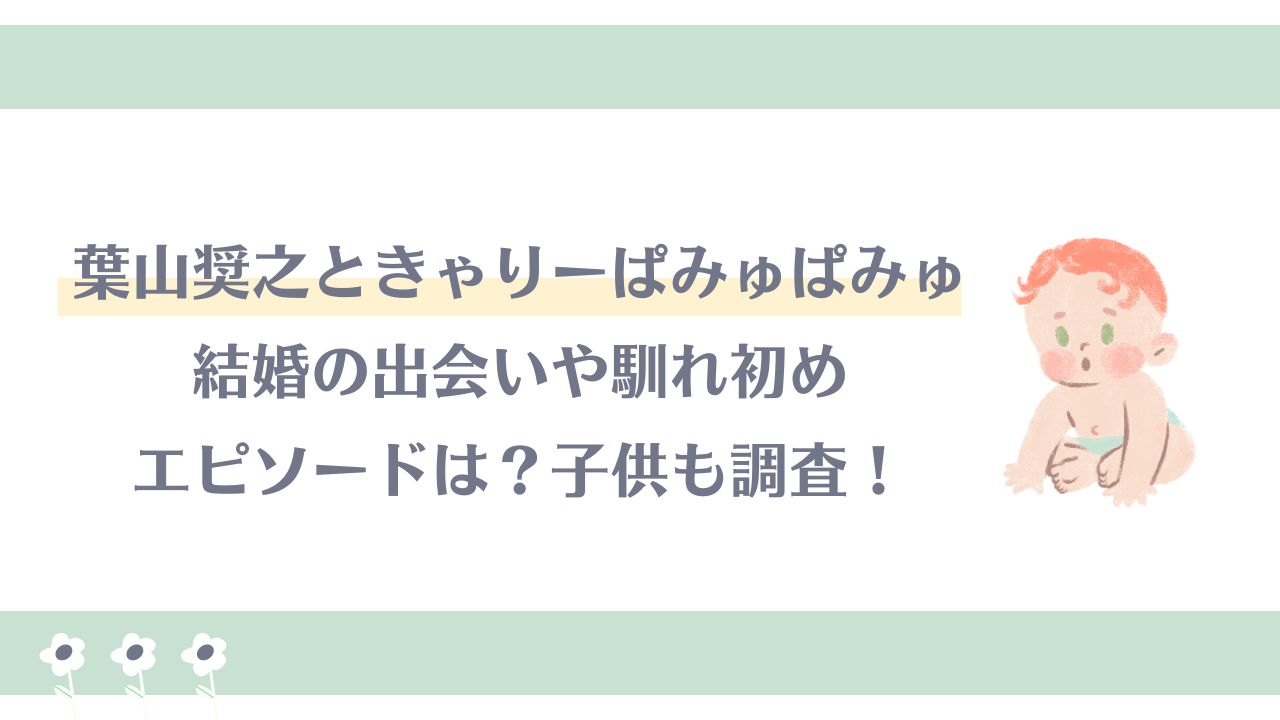 葉山奨之ときゃりーぱみゅぱみゅの結婚の出会いや馴れ初めエピソードは？子供も調査！