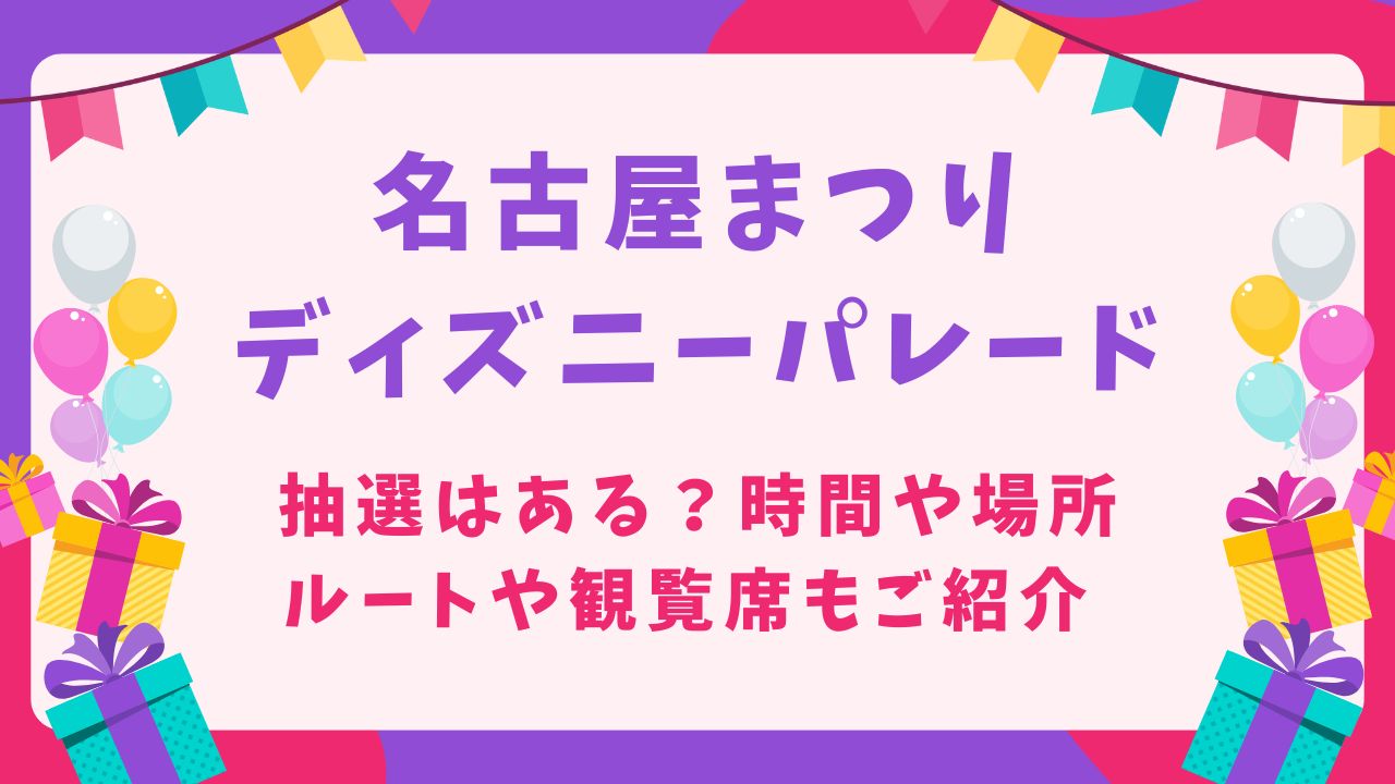 名古屋まつり2024ディズニーパレードの抽選はある？時間や場所,ルートや観覧席も紹介