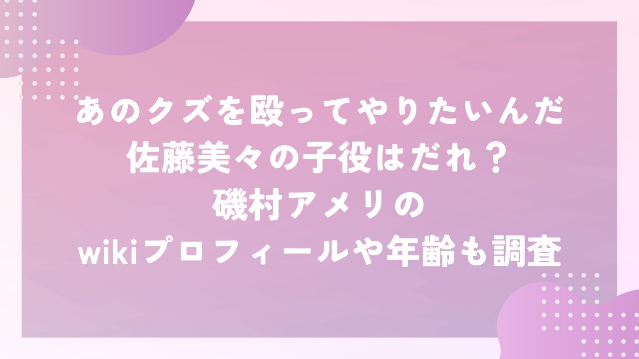 あのクズを殴ってやりたいんだ佐藤美々の子役はだれ？磯村アメリのwikiプロフィールや年齢も調査