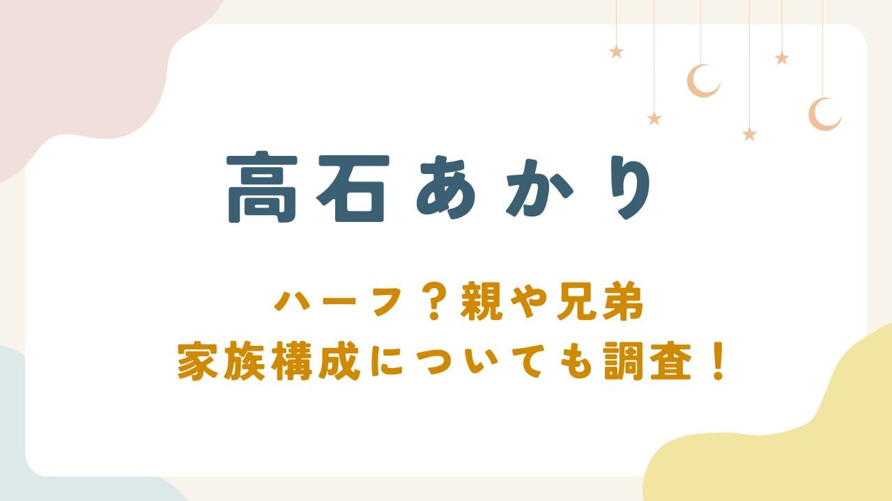 高石あかりはハーフ？親や兄弟・家族構成についても調査！