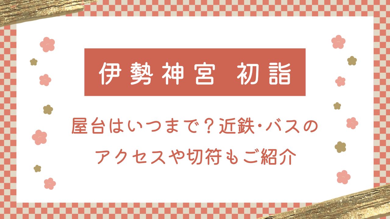 伊勢神宮の初詣2025屋台はいつまで？近鉄･バスのアクセスや切符も紹介