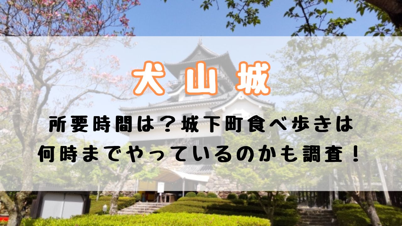 犬山城観光の所要時間は？城下町食べ歩きは何時までやっているのかも調査！