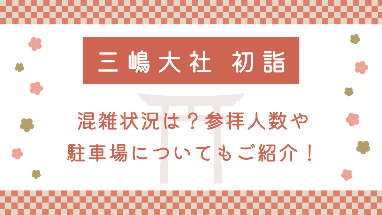 三嶋大社の初詣2025混雑状況は？参拝人数や駐車場についてもご紹介！