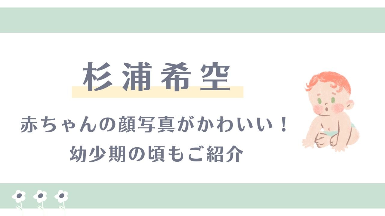 杉浦希空の赤ちゃんの顔写真がかわいい！幼少期の頃も紹介！