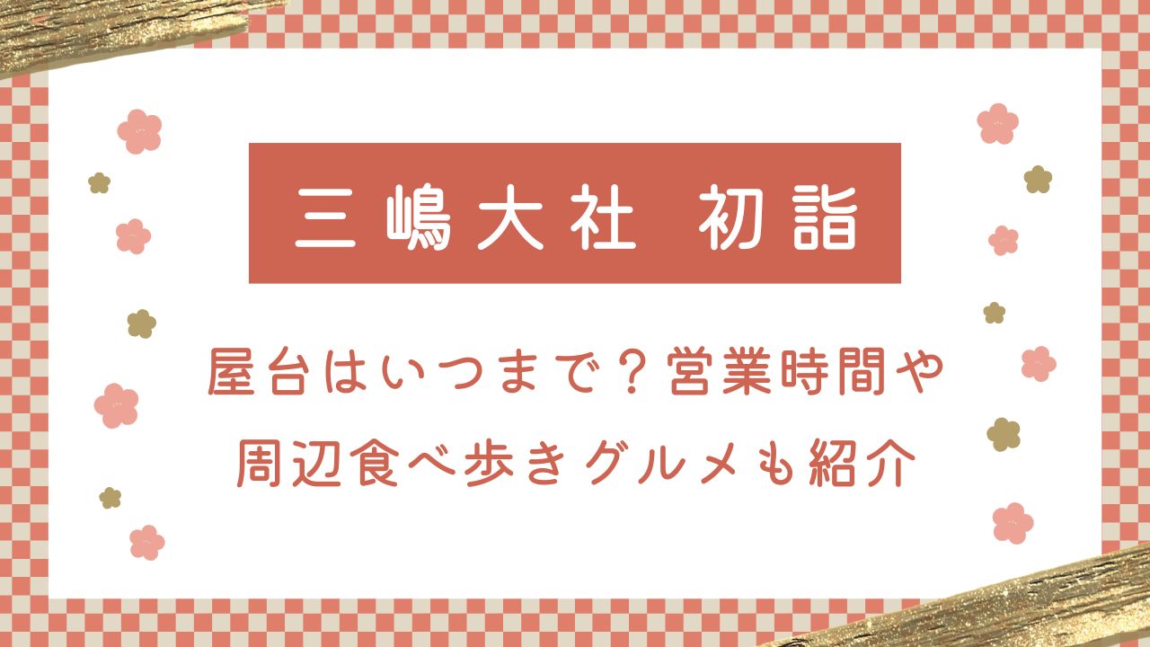 三嶋大社初詣2025屋台はいつまで？営業時間や周辺食べ歩きグルメも紹介