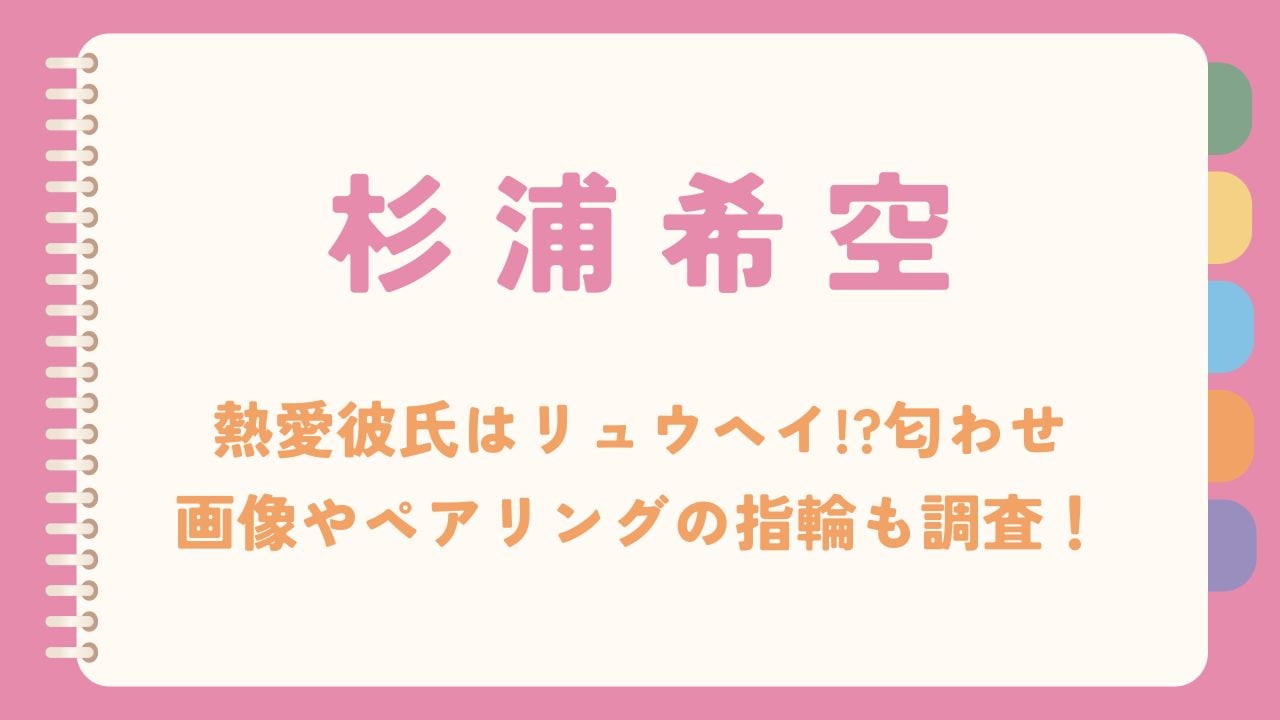 杉浦希空の熱愛彼氏はリュウヘイ!?匂わせ画像やペアリングの指輪も調査！