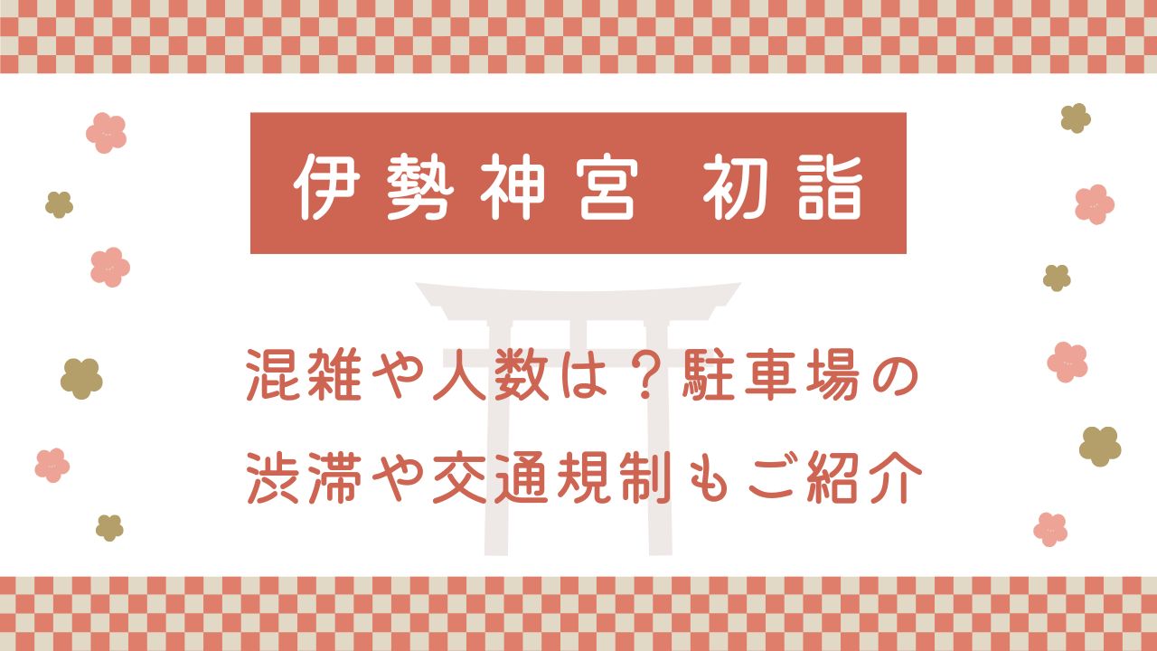 伊勢神宮の初詣2025混雑や人数は？駐車場の渋滞や交通規制もご紹介