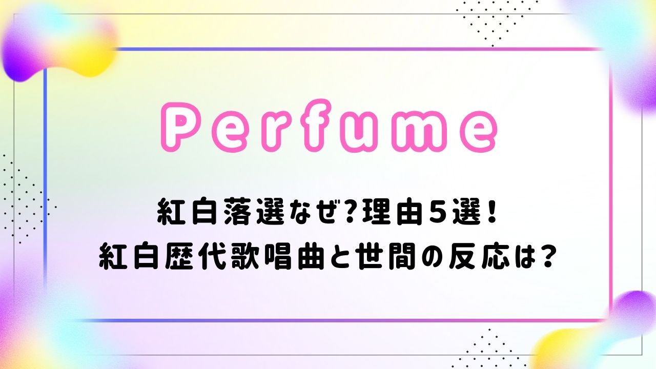 Perfume(パフューム)紅白落選なぜ?理由５選！紅白歴代歌唱曲と世間の反応は？