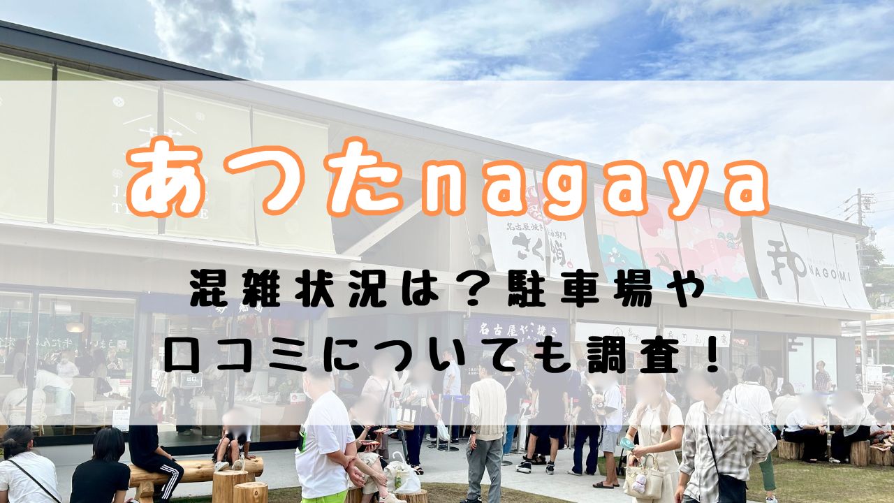 あつたnagayaの混雑状況は？駐車場や口コミについても調査！