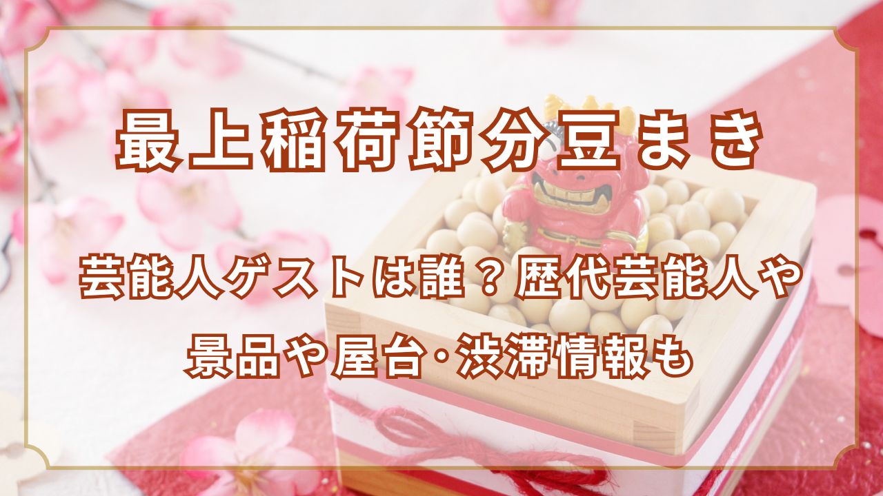 最上稲荷節分豆まき2025芸能人ゲストは誰？歴代芸能人や景品や屋台･渋滞情報も