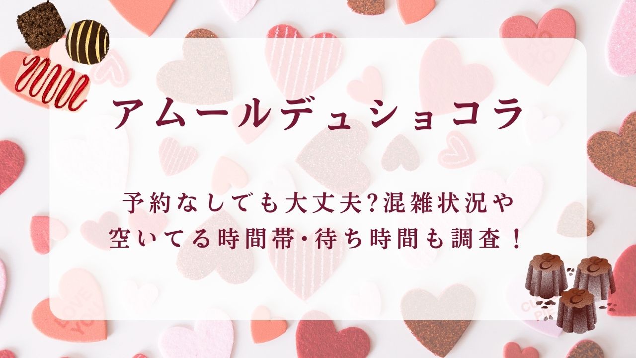 アムールデュショコラ2025予約なしでも大丈夫?混雑状況や空いてる時間帯･待ち時間も調査！