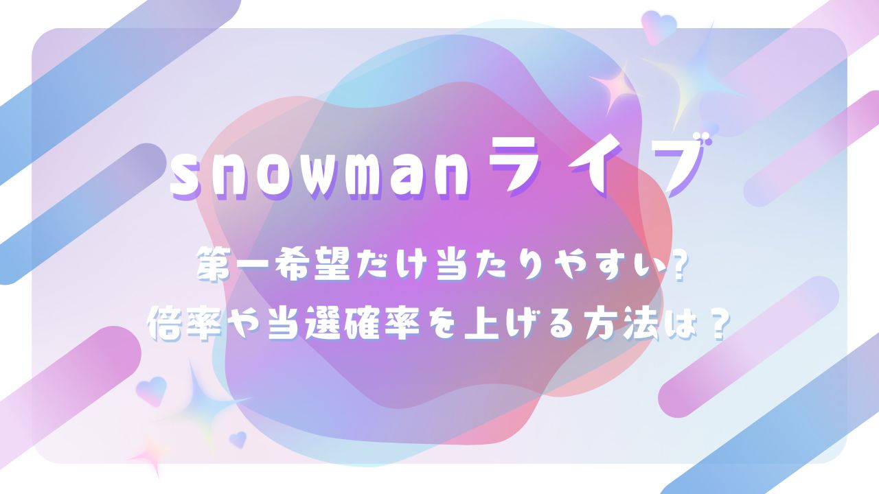 snowmanライブ第一希望だけ当たりやすい?倍率や当選確率を上げる方法は？