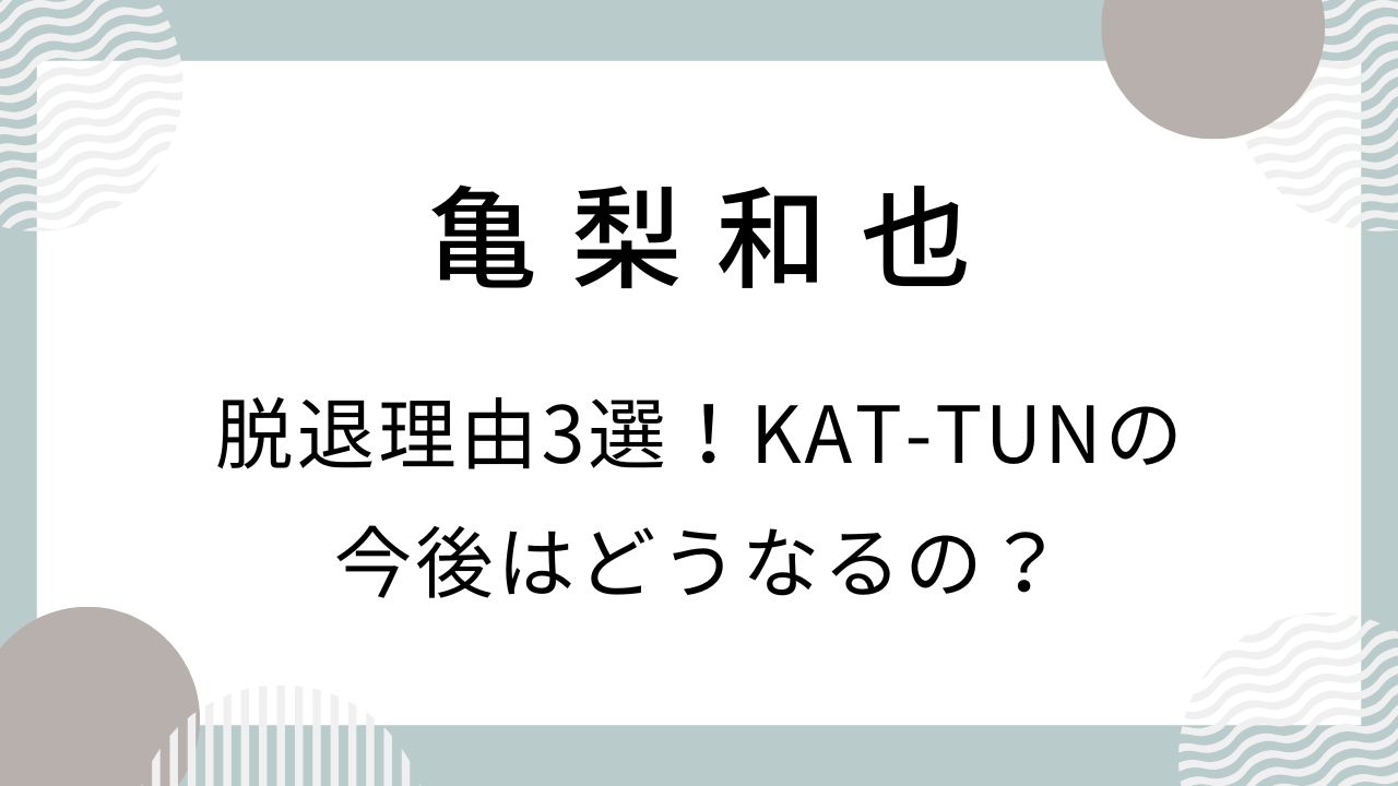 【なぜ】亀梨和也の脱退理由3選！KAT-TUNの今後はどうなるの？