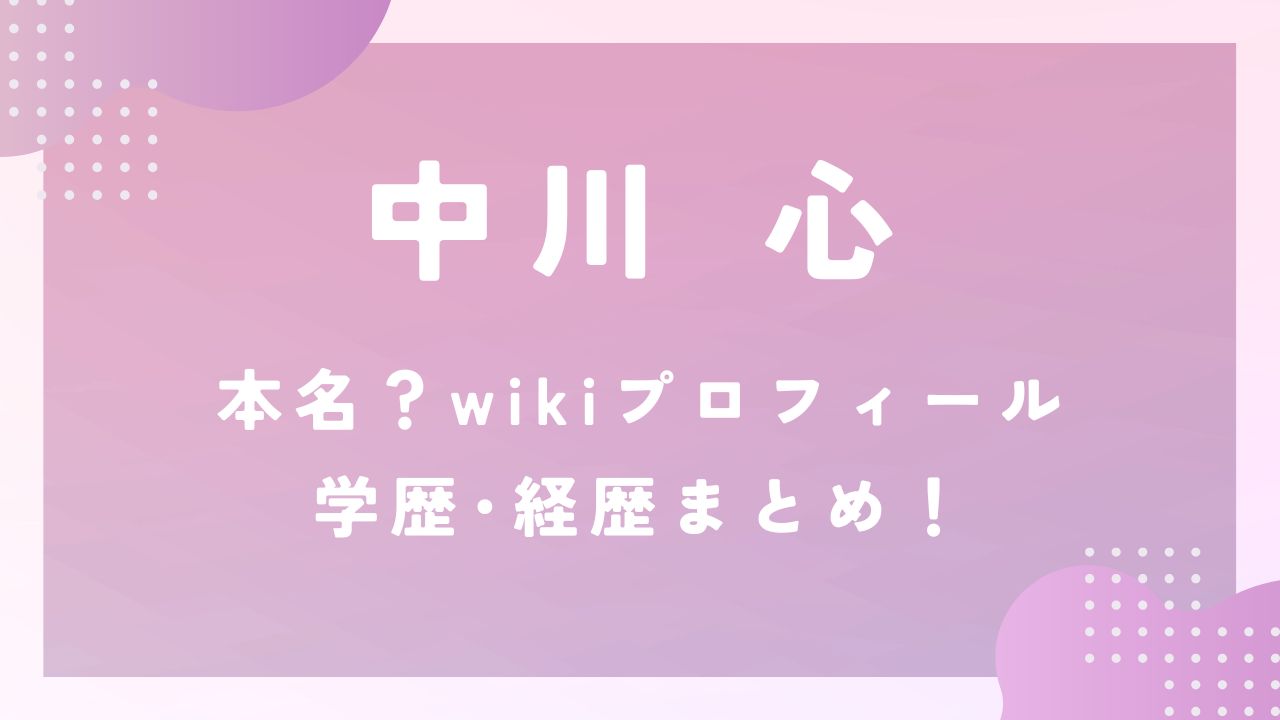 中川心は本名？wikiプロフィールと学歴･経歴まとめ！