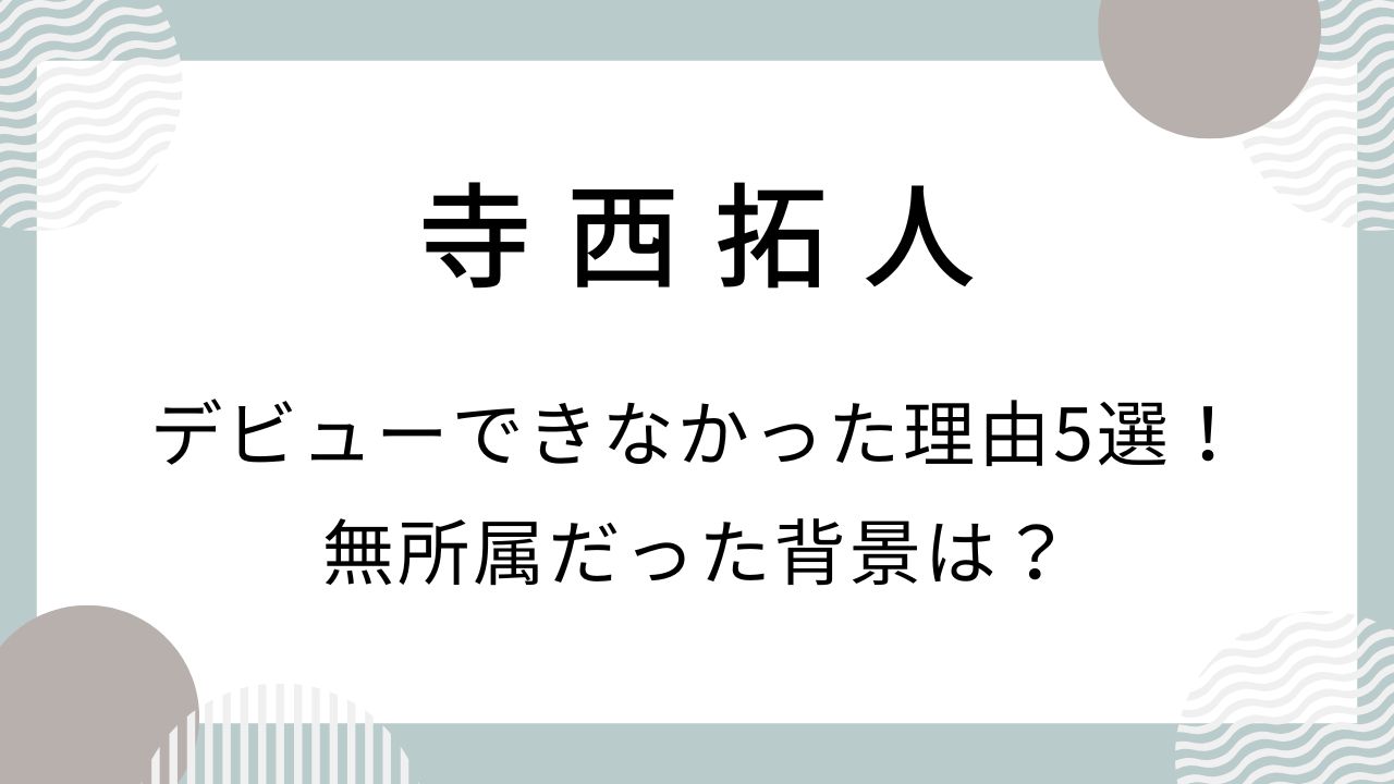 寺西拓人がデビューできなかった理由5選！無所属だった背景は？