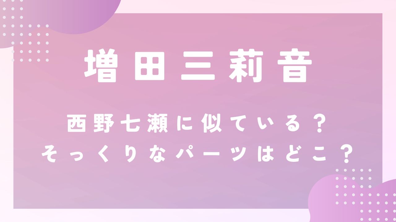 【画像】増田三莉音は西野七瀬に似ている？そっくりなパーツはどこ？