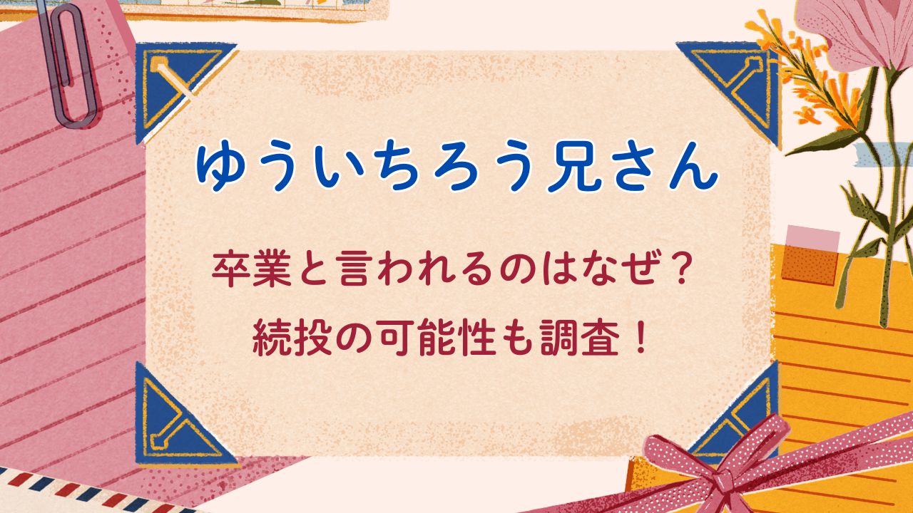 ゆういちろう兄さん卒業と言われるのはなぜ？続投の可能性も調査！