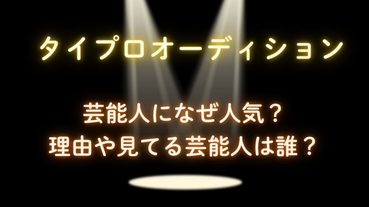 タイプロオーディション芸能人になぜ人気？理由や見てる芸能人は誰？