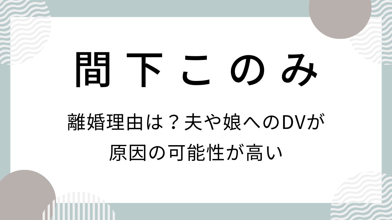 間下このみの離婚理由は？夫や娘へのDVが原因の可能性が高い