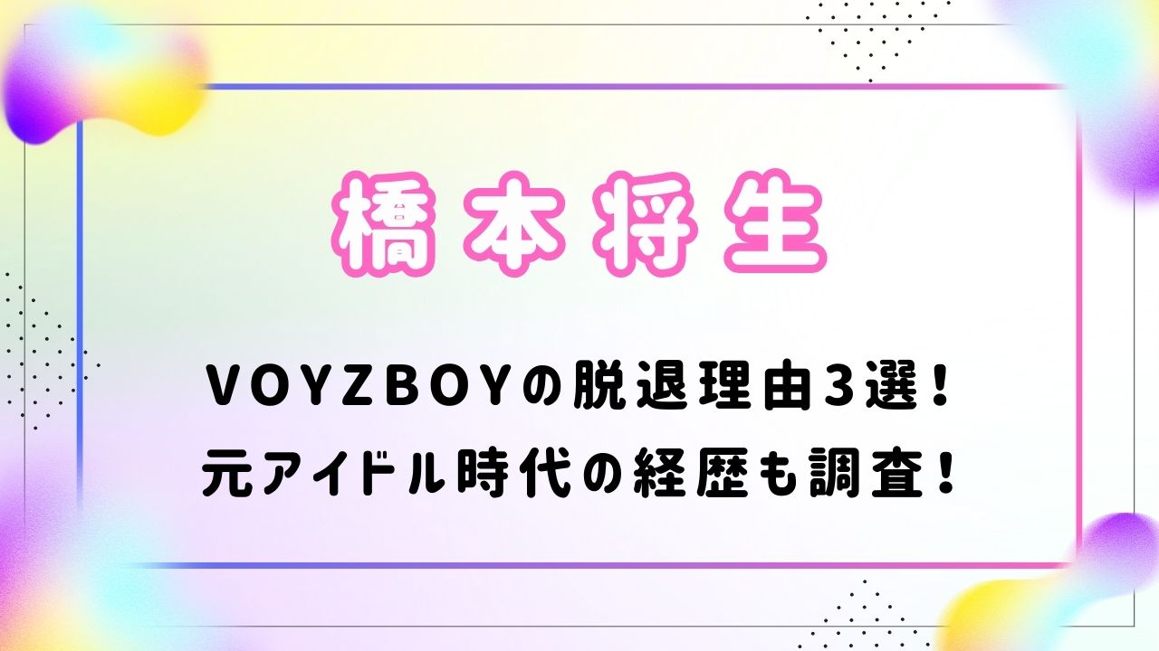 橋本将生のVOYZBOY脱退理由3選！元アイドル時代の経歴も調査！