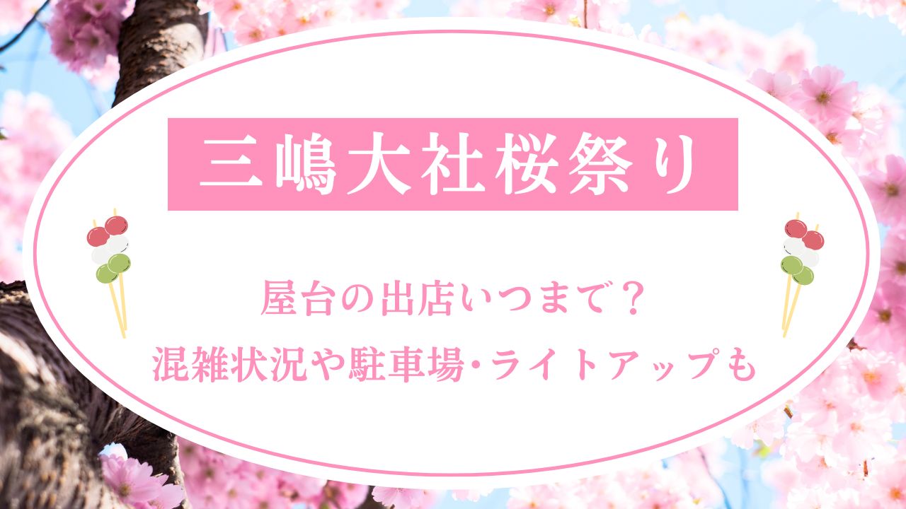 三嶋大社桜祭り2025屋台の出店いつまで？混雑状況や駐車場･ライトアップも