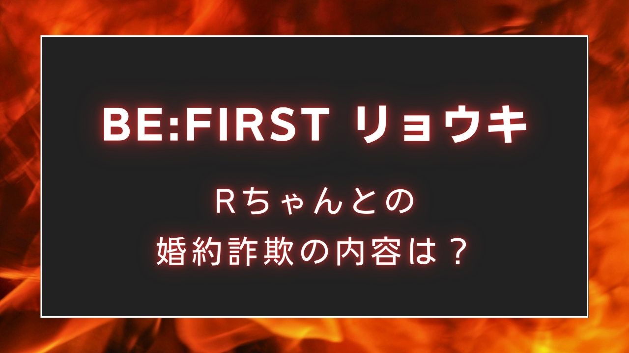 「BE:FIRST」リョウキ(三山凌輝)とRちゃんの婚約詐欺の内容は？