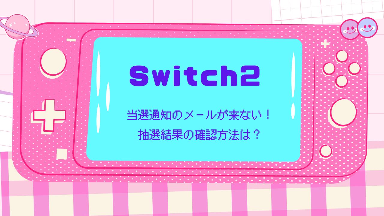 Nintendo Switch2の当選通知のメールが来ない！抽選結果の確認方法は？