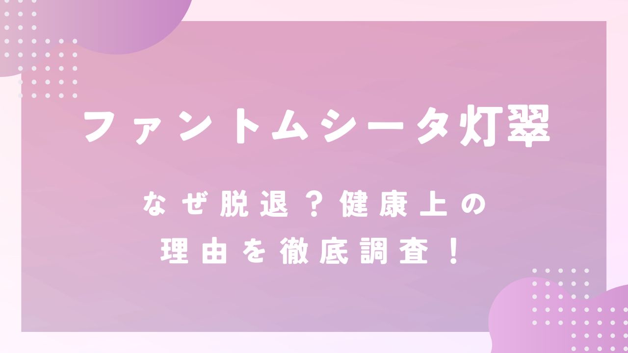 【なぜ】ファントムシータ灯翠が脱退！健康上の理由を徹底調査！