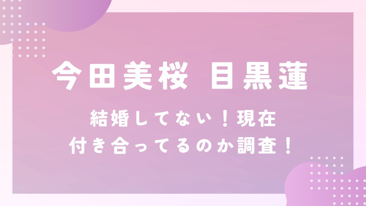今田美桜と目黒蓮は結婚してない！現在付き合ってるのか調査！