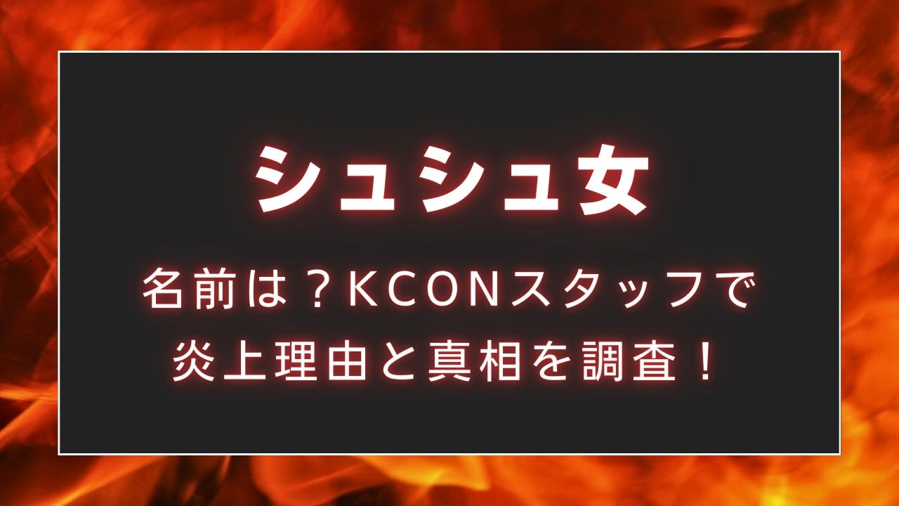 【特定】シュシュ女の名前は？KCONスタッフで炎上理由と真相を調査！
