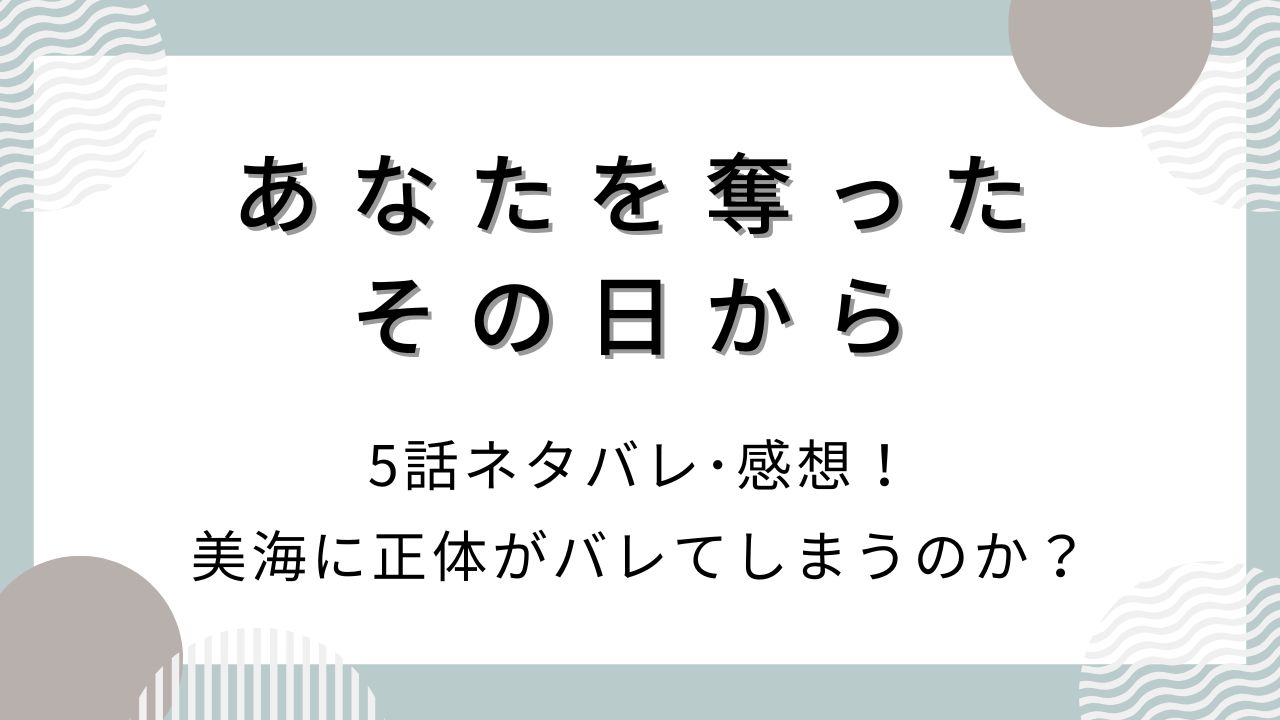 あなたを奪ったその日から5話ネタバレ･感想！美海に正体がバレてしまうのか？