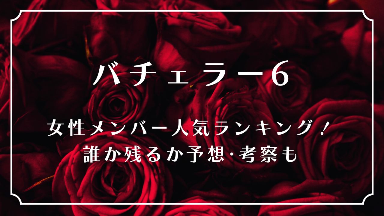 バチェラー6女性メンバー人気ランキング！誰か残るか予想･考察も