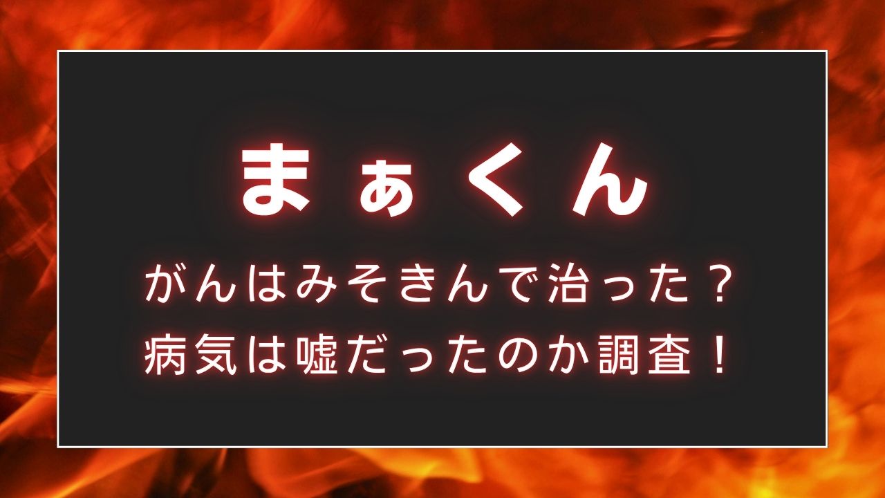 【炎上】まぁくんのがんはみそきんで治った？病気は嘘だったのか調査！