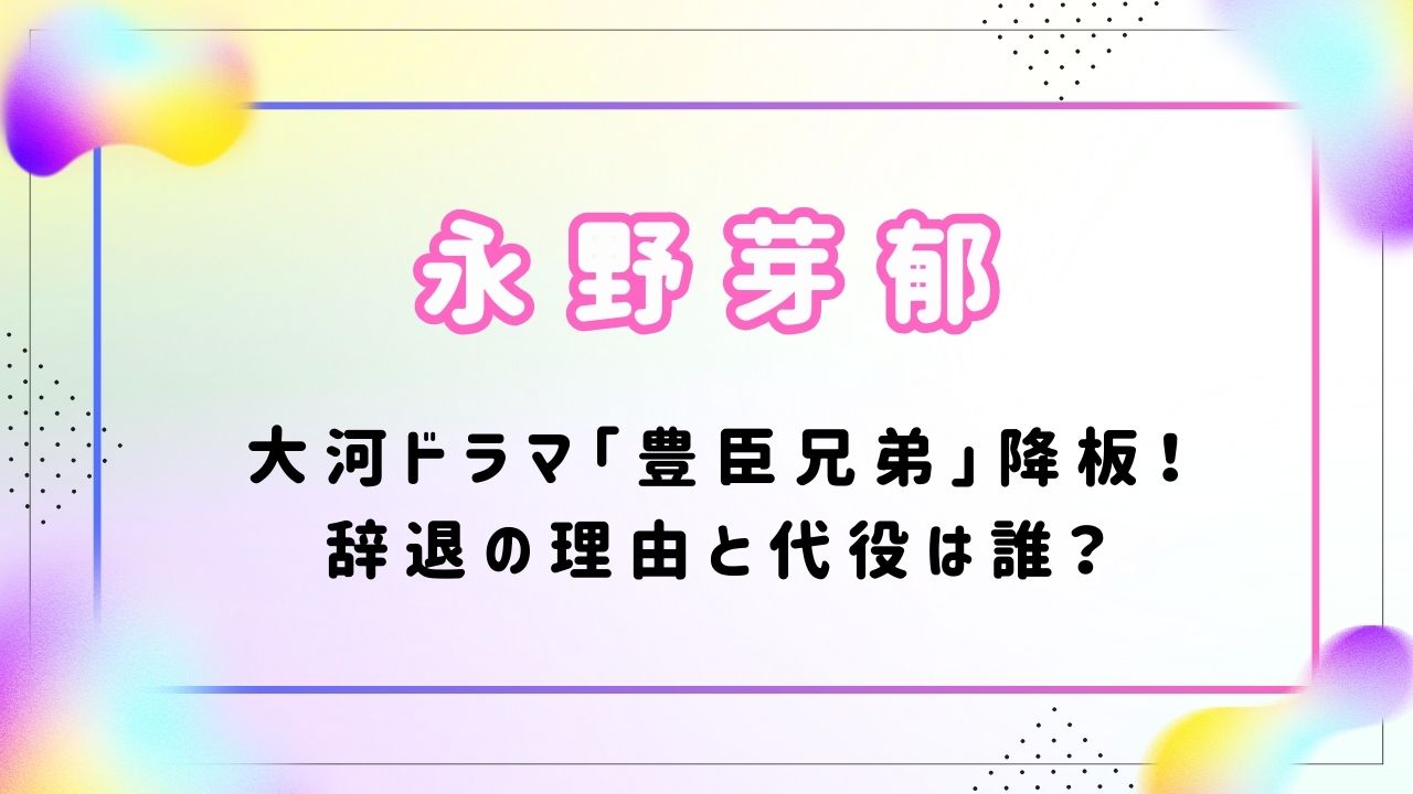 永野芽郁「大河ドラマ豊臣兄弟」降板！辞退の理由と代役は誰？
