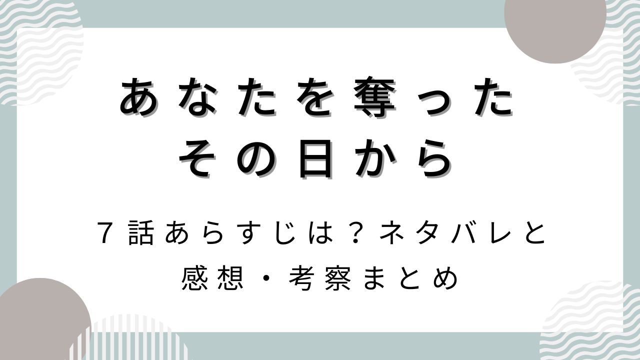 あなたを奪ったその日から7話あらすじは？ネタバレと感想・考察まとめ