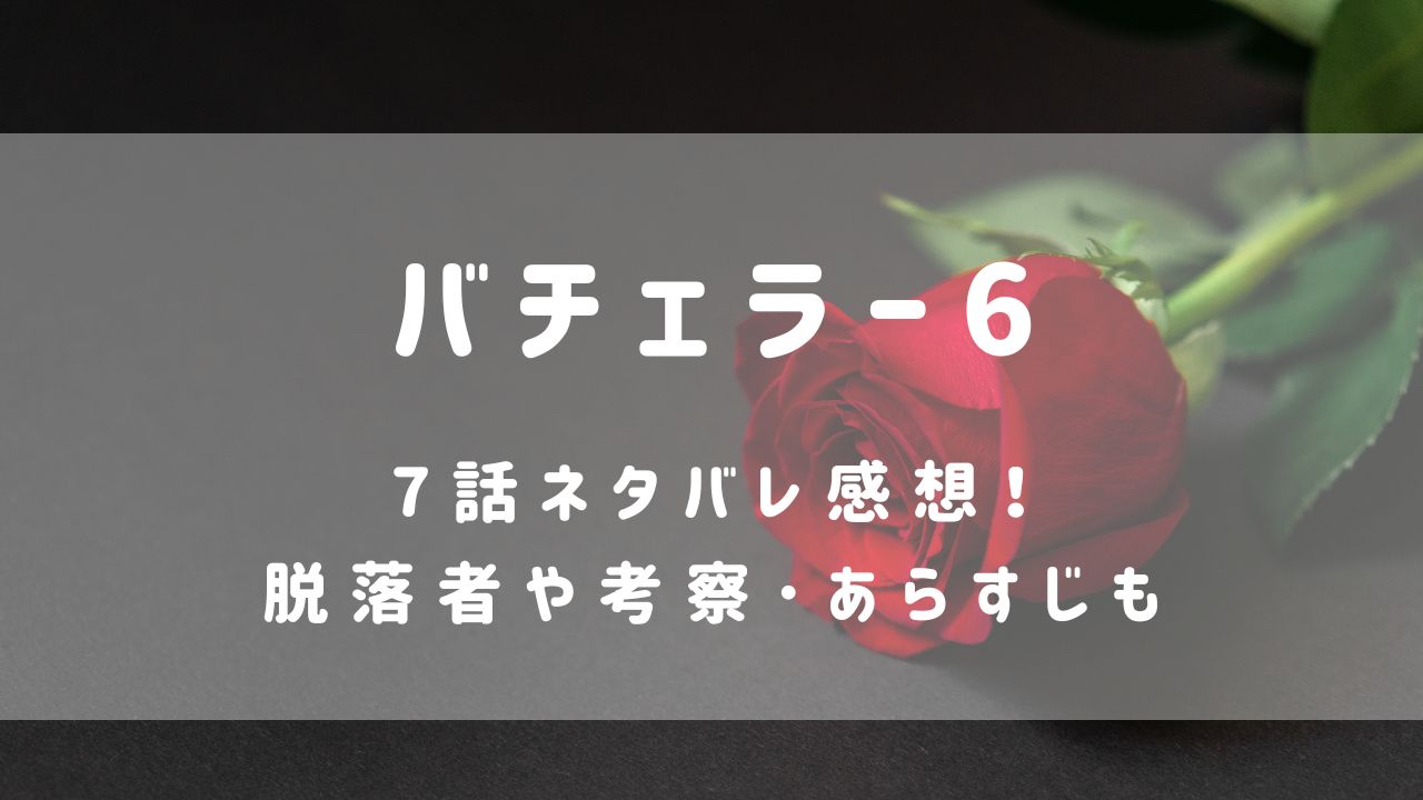 バチェラー6|7話ネタバレ感想！脱落者や考察･あらすじも