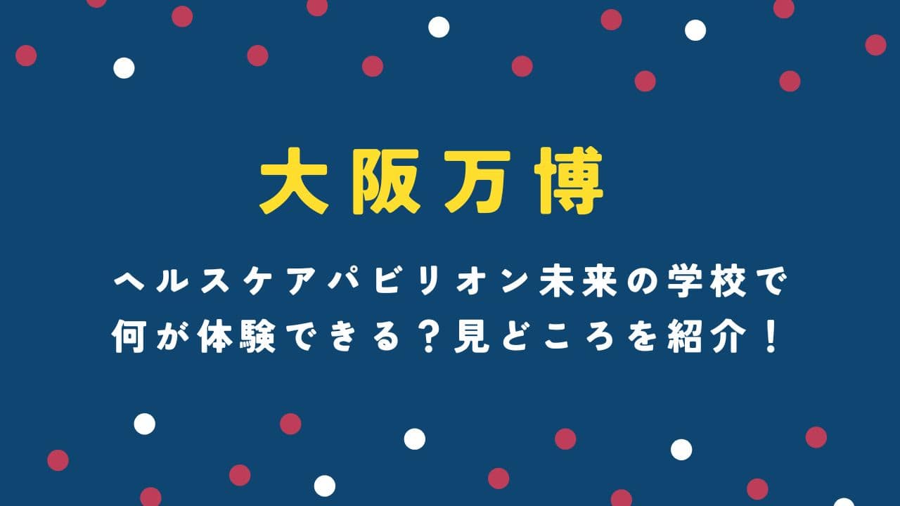 大阪万博ヘルスケアパビリオン未来の学校で何が体験できる？見どころを紹介！