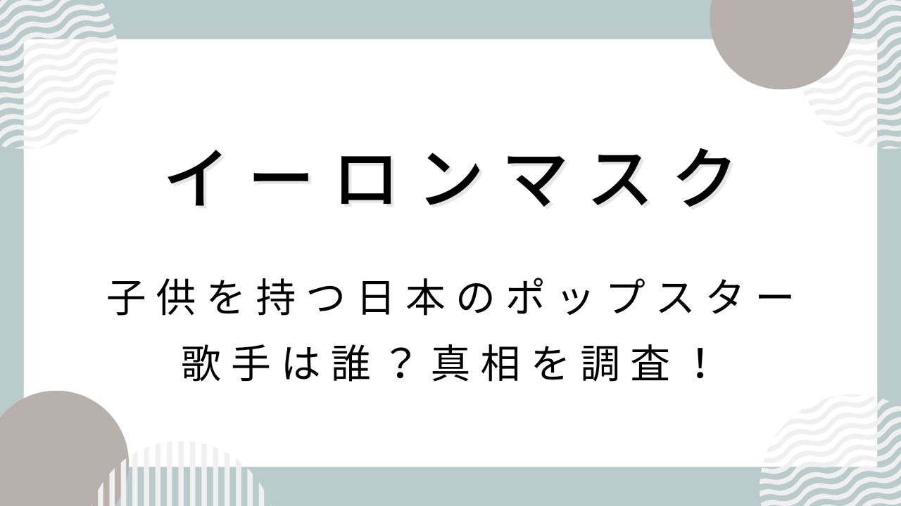 イーロンマスクとの子供を持つ日本のポップスター歌手は誰？真相を調査！